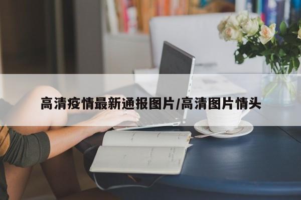 高清疫情最新通报图片/高清图片情头