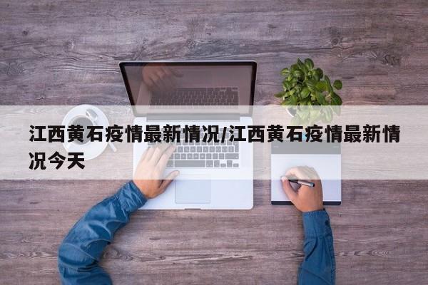 江西黄石疫情最新情况/江西黄石疫情最新情况今天