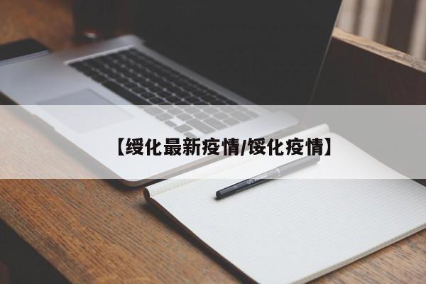 【绶化最新疫情/馁化疫情】
