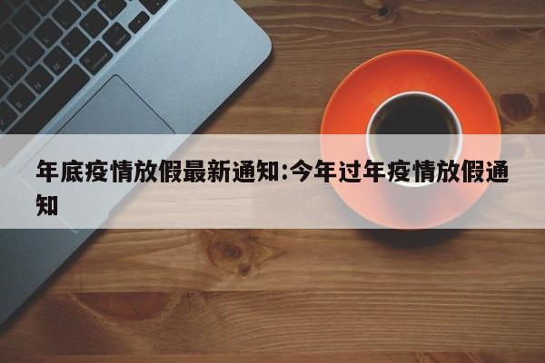 年底疫情放假最新通知:今年过年疫情放假通知