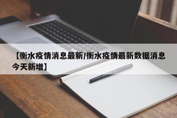 【衡水疫情消息最新/衡水疫情最新数据消息今天新增】