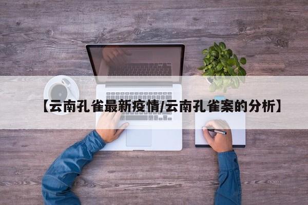 【云南孔雀最新疫情/云南孔雀案的分析】