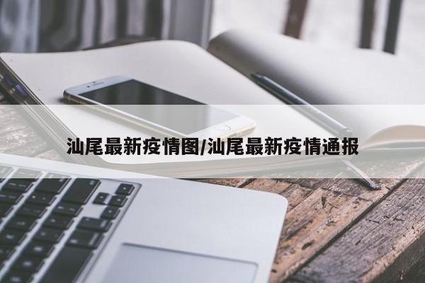 汕尾最新疫情图/汕尾最新疫情通报