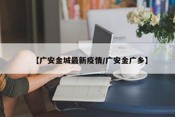 【广安金城最新疫情/广安金广乡】