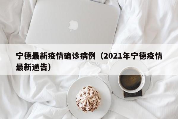 宁德最新疫情确诊病例(2021年宁德疫情最新通告)