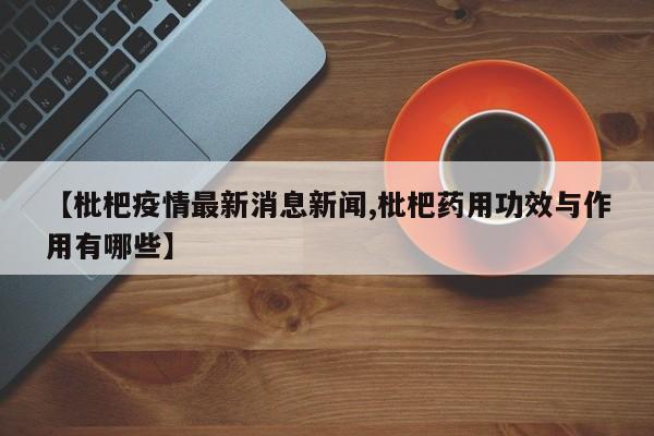 【枇杷疫情最新消息新闻,枇杷药用功效与作用有哪些】