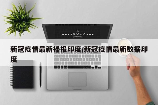 新冠疫情最新播报印度/新冠疫情最新数据印度