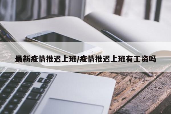 最新疫情推迟上班/疫情推迟上班有工资吗
