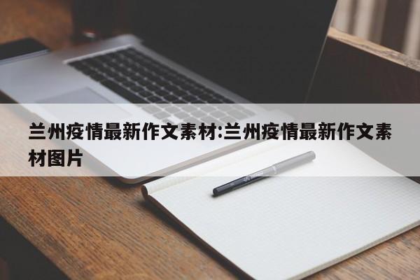 兰州疫情最新作文素材:兰州疫情最新作文素材图片