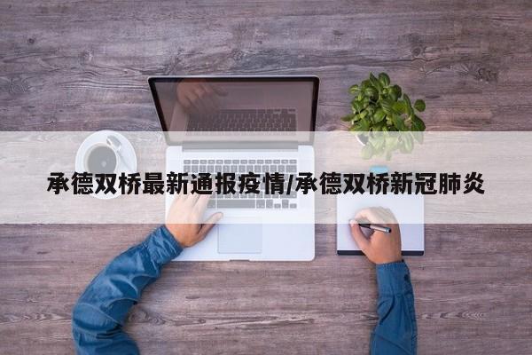 承德双桥最新通报疫情/承德双桥新冠肺炎