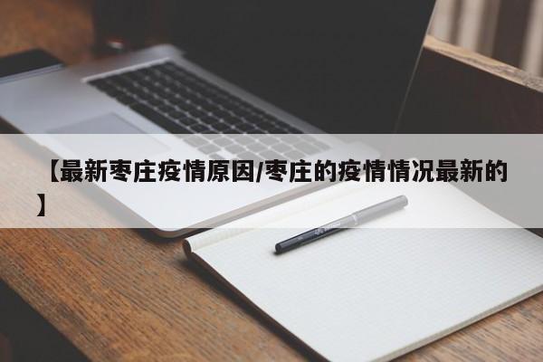 【最新枣庄疫情原因/枣庄的疫情情况最新的】