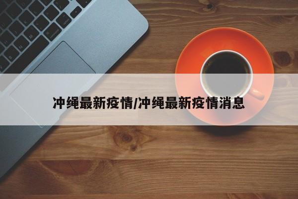冲绳最新疫情/冲绳最新疫情消息