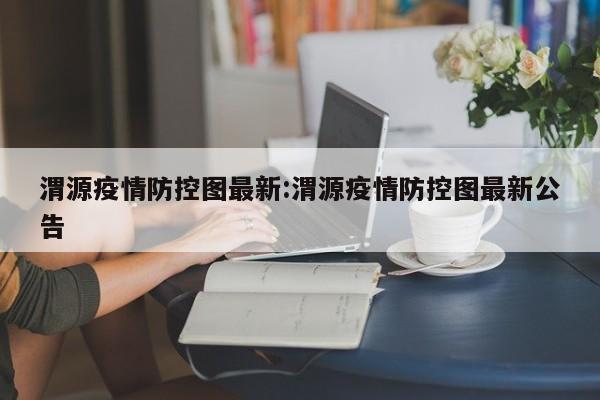 渭源疫情防控图最新:渭源疫情防控图最新公告