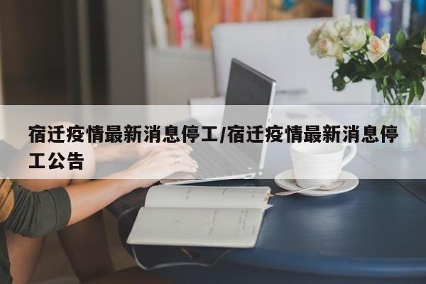 宿迁疫情最新消息停工/宿迁疫情最新消息停工公告