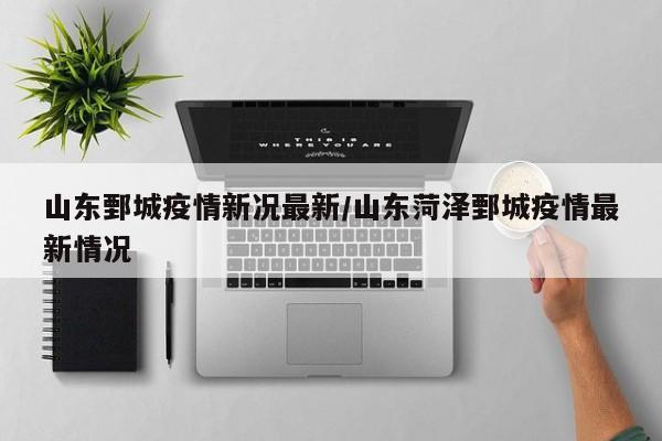 山东鄄城疫情新况最新/山东菏泽鄄城疫情最新情况