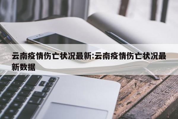 云南疫情伤亡状况最新:云南疫情伤亡状况最新数据